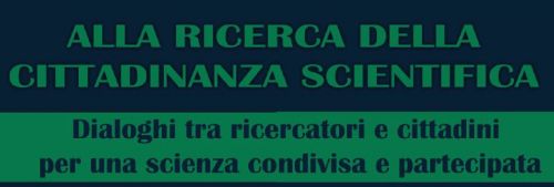 Alla ricerca della Cittadinanza scientifica - Dialoghi tra ricercatori e cittadini per una scienza condivisa e partecipata